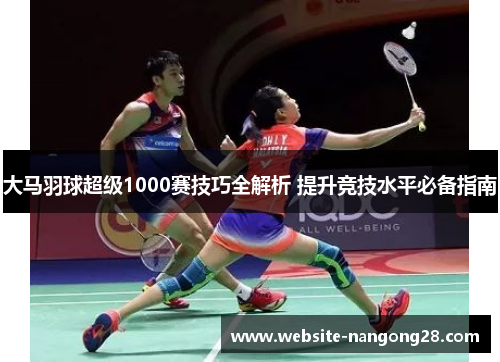 大马羽球超级1000赛技巧全解析 提升竞技水平必备指南