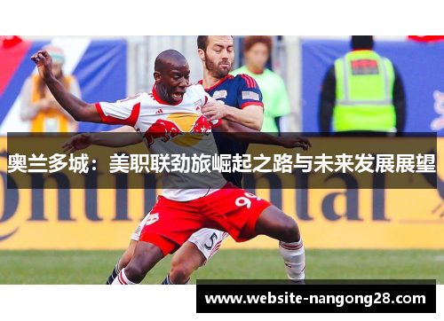 奥兰多城：美职联劲旅崛起之路与未来发展展望
