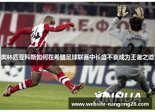 奥林匹亚科斯如何在希腊足球联赛中长盛不衰成为王者之道