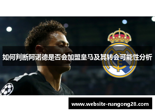 如何判断阿诺德是否会加盟皇马及其转会可能性分析