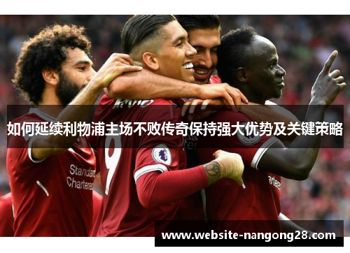 如何延续利物浦主场不败传奇保持强大优势及关键策略