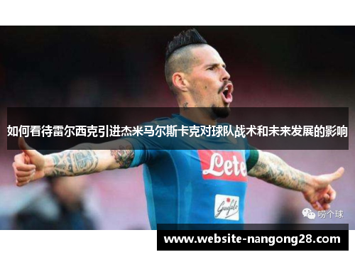 如何看待雷尔西克引进杰米马尔斯卡克对球队战术和未来发展的影响