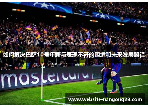 如何解决巴萨10号年薪与表现不符的困境和未来发展路径