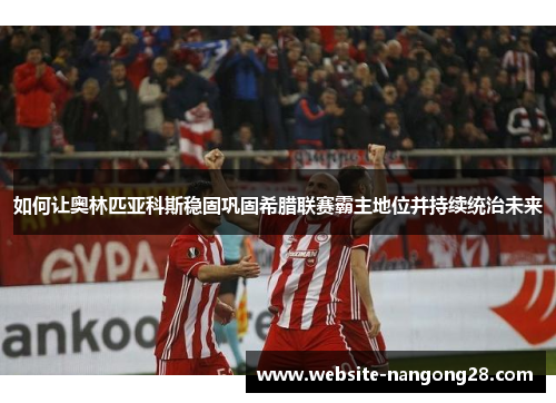 如何让奥林匹亚科斯稳固巩固希腊联赛霸主地位并持续统治未来