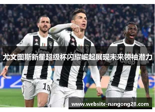 尤文图斯新星超级杯闪耀崛起展现未来领袖潜力