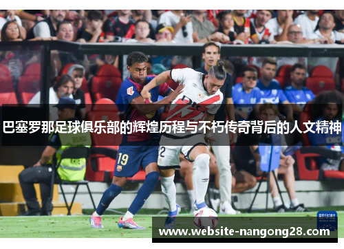 巴塞罗那足球俱乐部的辉煌历程与不朽传奇背后的人文精神