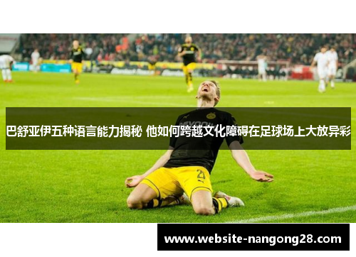 巴舒亚伊五种语言能力揭秘 他如何跨越文化障碍在足球场上大放异彩