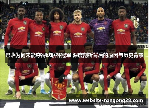 巴萨为何未能夺得欧联杯冠军 深度剖析背后的原因与历史背景