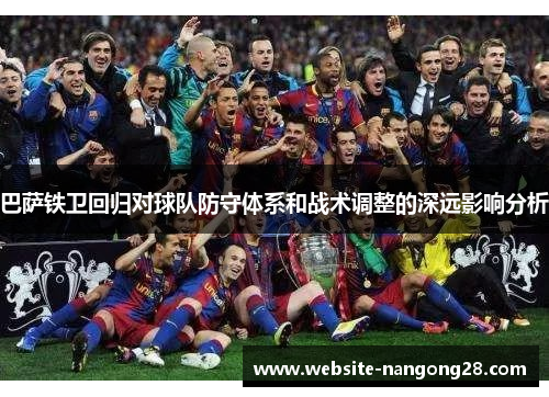 巴萨铁卫回归对球队防守体系和战术调整的深远影响分析
