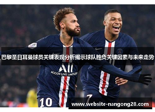 巴黎圣日耳曼球员关键表现分析揭示球队胜负关键因素与未来走势