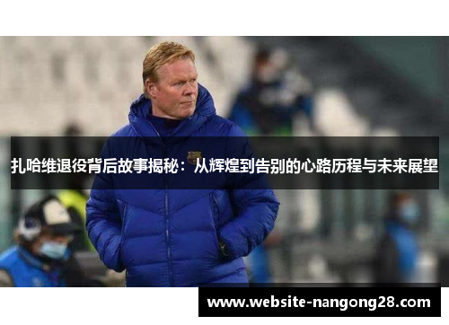 扎哈维退役背后故事揭秘：从辉煌到告别的心路历程与未来展望